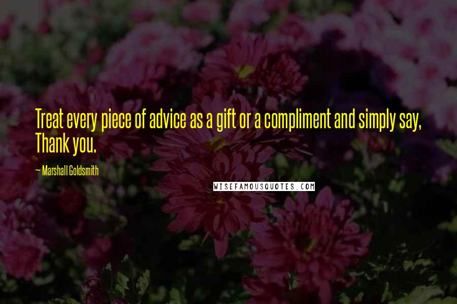 Marshall Goldsmith Quotes: Treat every piece of advice as a gift or a compliment and simply say, Thank you.