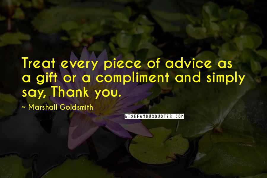 Marshall Goldsmith Quotes: Treat every piece of advice as a gift or a compliment and simply say, Thank you.