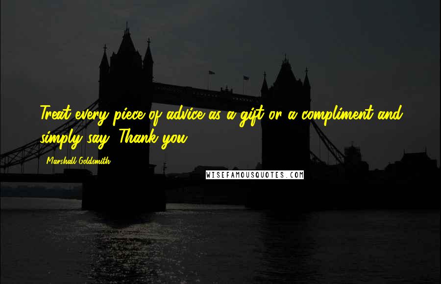 Marshall Goldsmith Quotes: Treat every piece of advice as a gift or a compliment and simply say, Thank you.