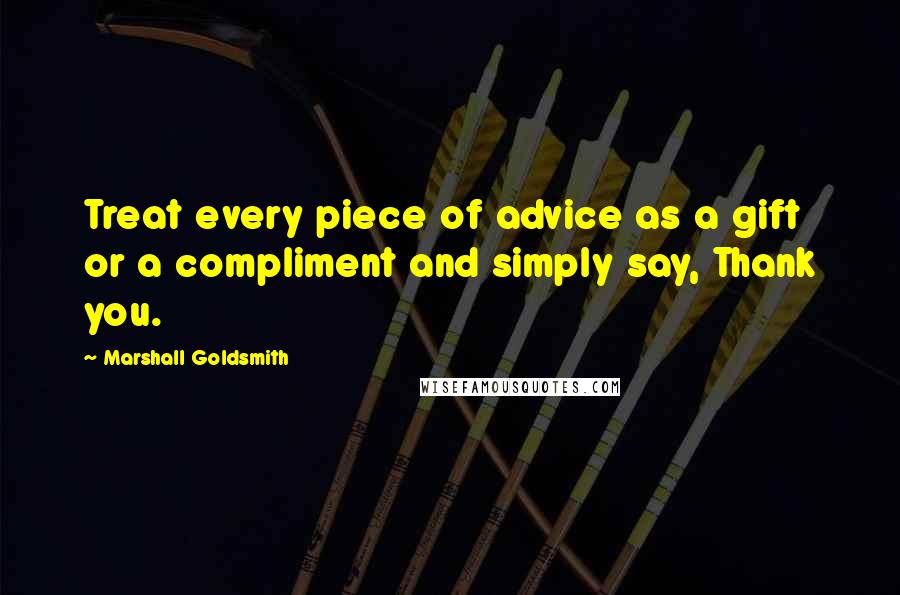 Marshall Goldsmith Quotes: Treat every piece of advice as a gift or a compliment and simply say, Thank you.