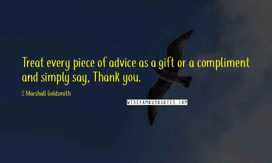 Marshall Goldsmith Quotes: Treat every piece of advice as a gift or a compliment and simply say, Thank you.