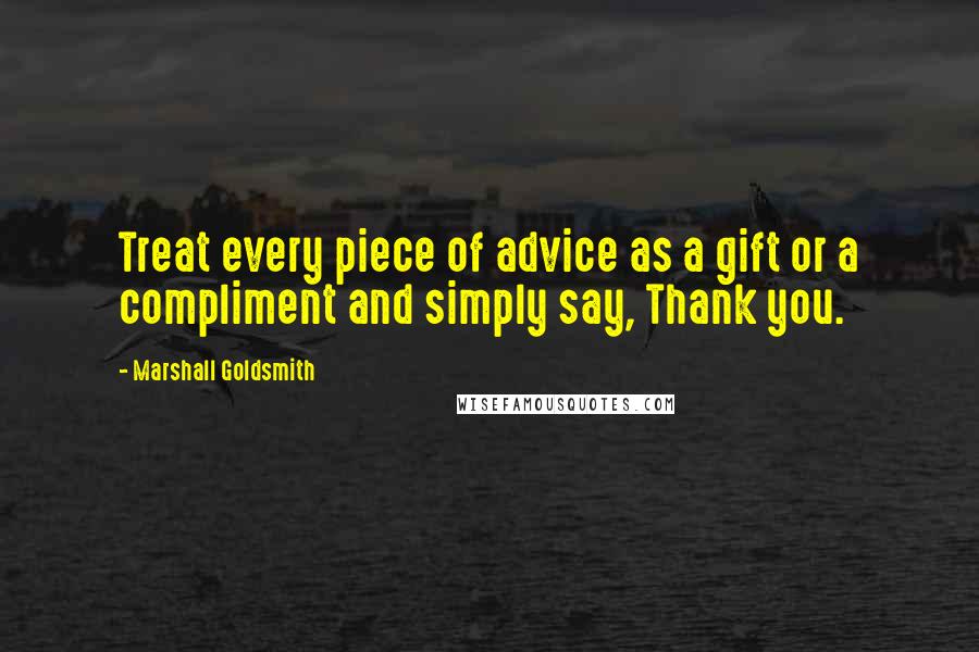 Marshall Goldsmith Quotes: Treat every piece of advice as a gift or a compliment and simply say, Thank you.