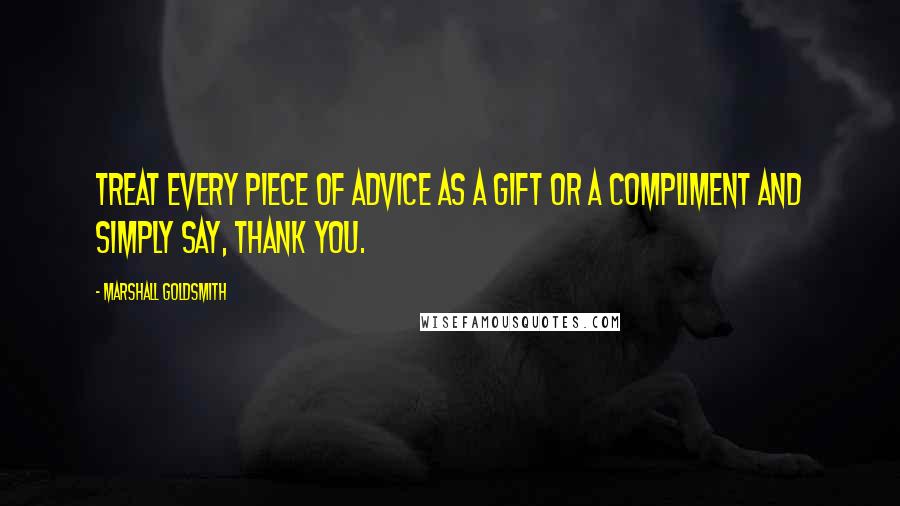 Marshall Goldsmith Quotes: Treat every piece of advice as a gift or a compliment and simply say, Thank you.