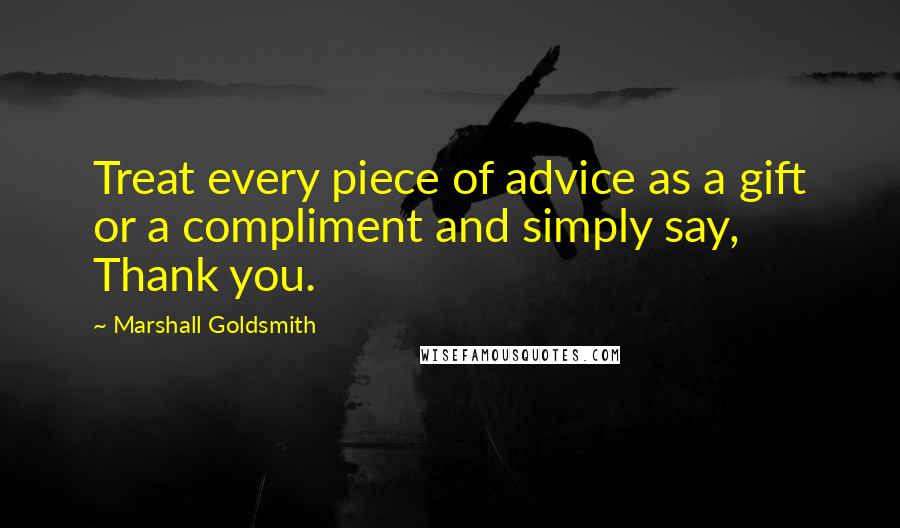 Marshall Goldsmith Quotes: Treat every piece of advice as a gift or a compliment and simply say, Thank you.