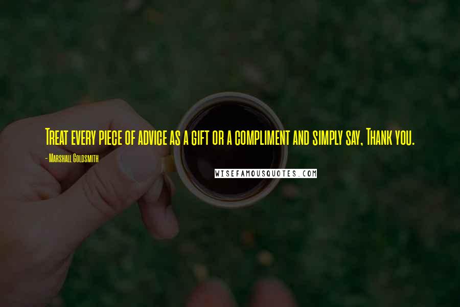 Marshall Goldsmith Quotes: Treat every piece of advice as a gift or a compliment and simply say, Thank you.