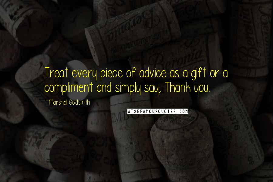 Marshall Goldsmith Quotes: Treat every piece of advice as a gift or a compliment and simply say, Thank you.