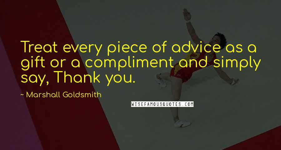 Marshall Goldsmith Quotes: Treat every piece of advice as a gift or a compliment and simply say, Thank you.