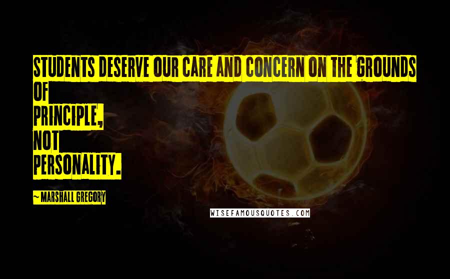 Marshall Gregory Quotes: Students deserve our care and concern on the grounds of principle, not personality.