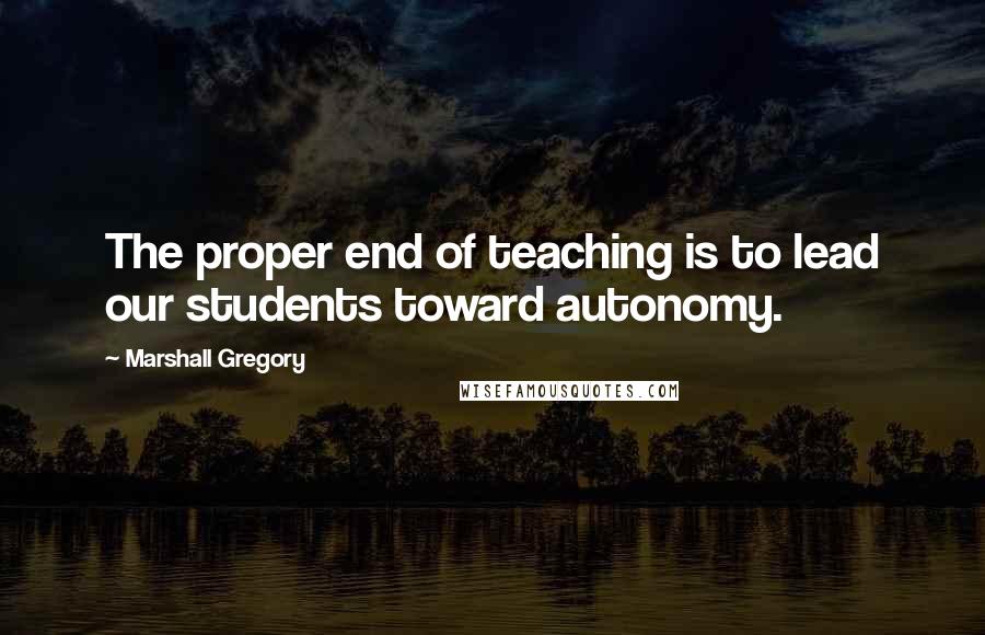 Marshall Gregory Quotes: The proper end of teaching is to lead our students toward autonomy.