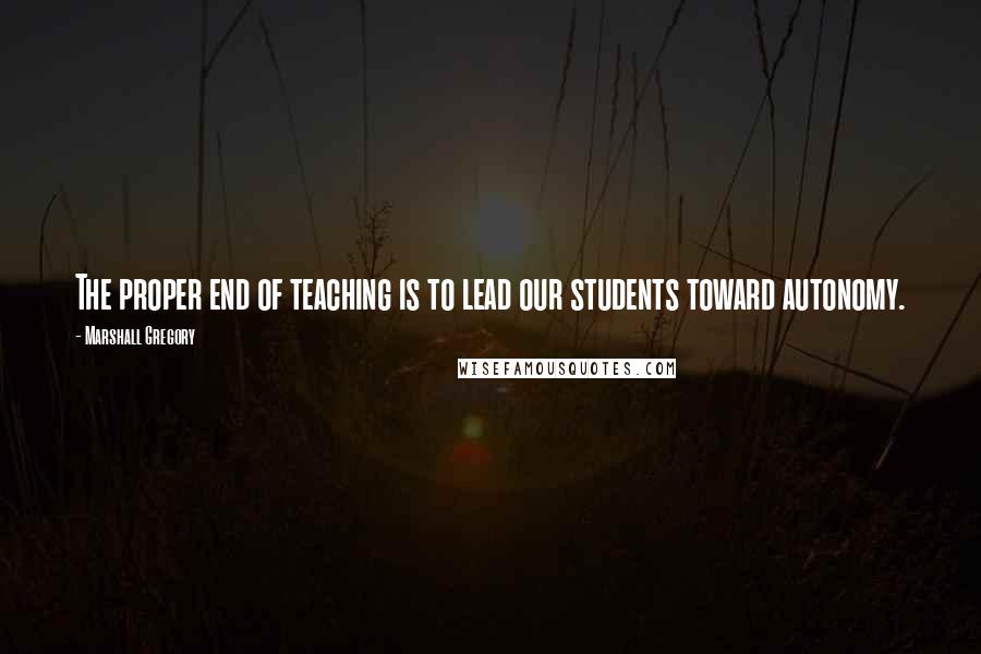 Marshall Gregory Quotes: The proper end of teaching is to lead our students toward autonomy.