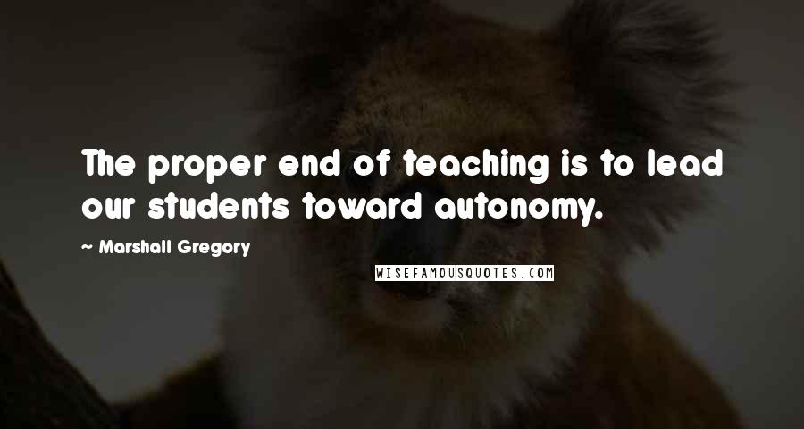 Marshall Gregory Quotes: The proper end of teaching is to lead our students toward autonomy.