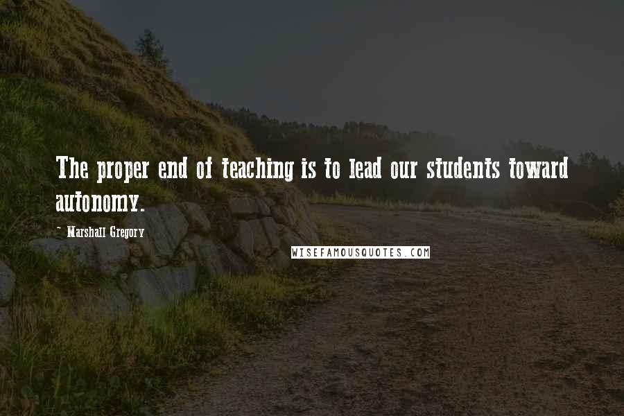 Marshall Gregory Quotes: The proper end of teaching is to lead our students toward autonomy.