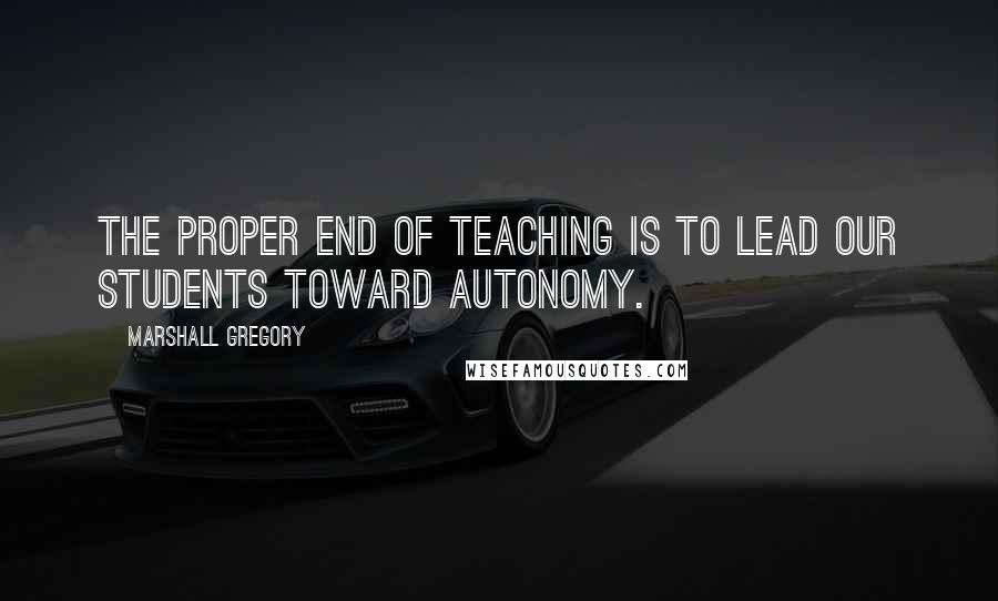 Marshall Gregory Quotes: The proper end of teaching is to lead our students toward autonomy.