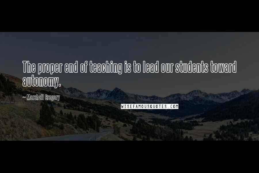 Marshall Gregory Quotes: The proper end of teaching is to lead our students toward autonomy.