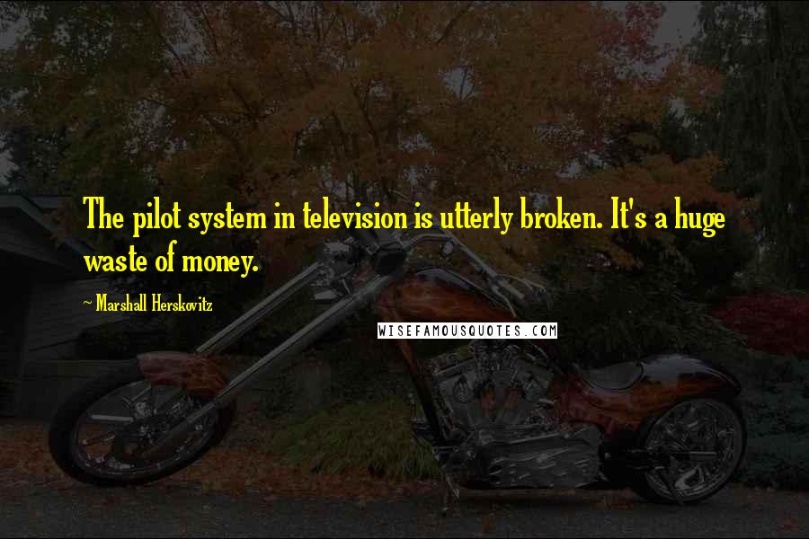 Marshall Herskovitz Quotes: The pilot system in television is utterly broken. It's a huge waste of money.