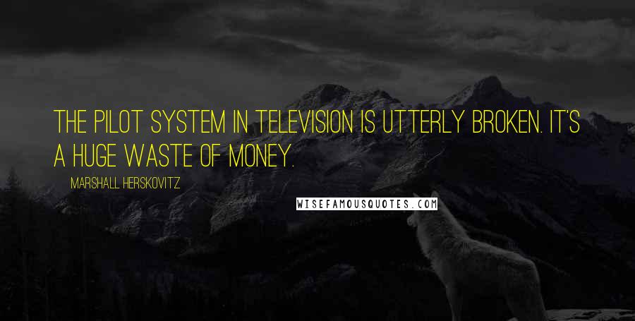 Marshall Herskovitz Quotes: The pilot system in television is utterly broken. It's a huge waste of money.