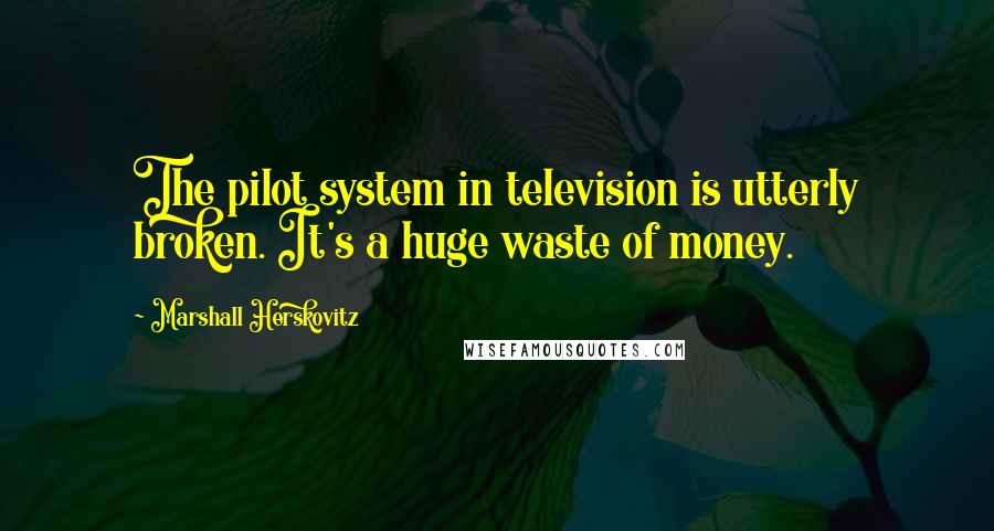 Marshall Herskovitz Quotes: The pilot system in television is utterly broken. It's a huge waste of money.