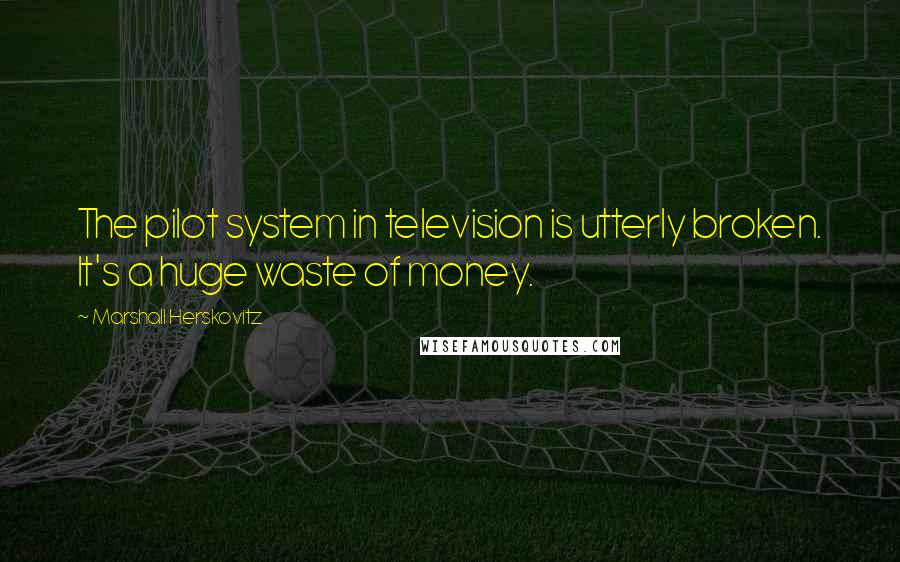 Marshall Herskovitz Quotes: The pilot system in television is utterly broken. It's a huge waste of money.