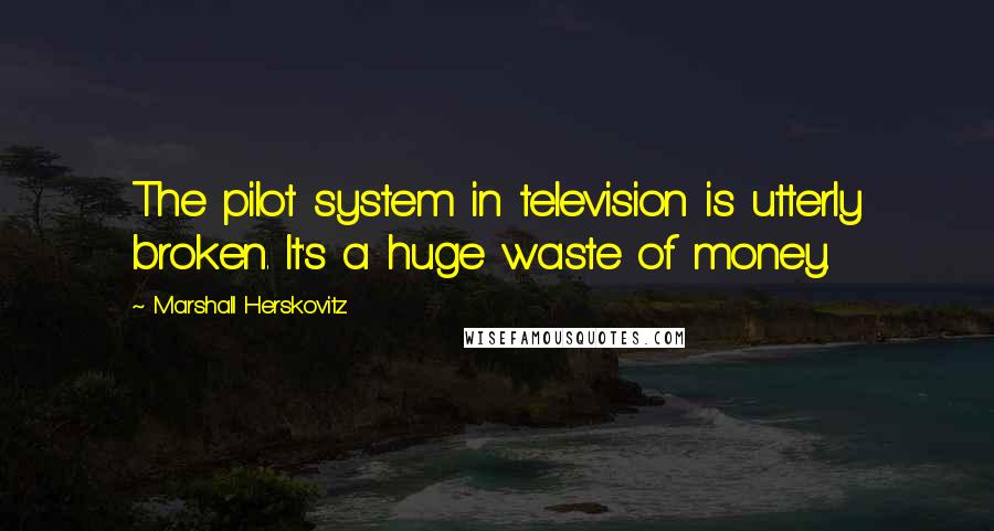 Marshall Herskovitz Quotes: The pilot system in television is utterly broken. It's a huge waste of money.