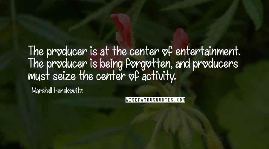 Marshall Herskovitz Quotes: The producer is at the center of entertainment. The producer is being forgotten, and producers must seize the center of activity.