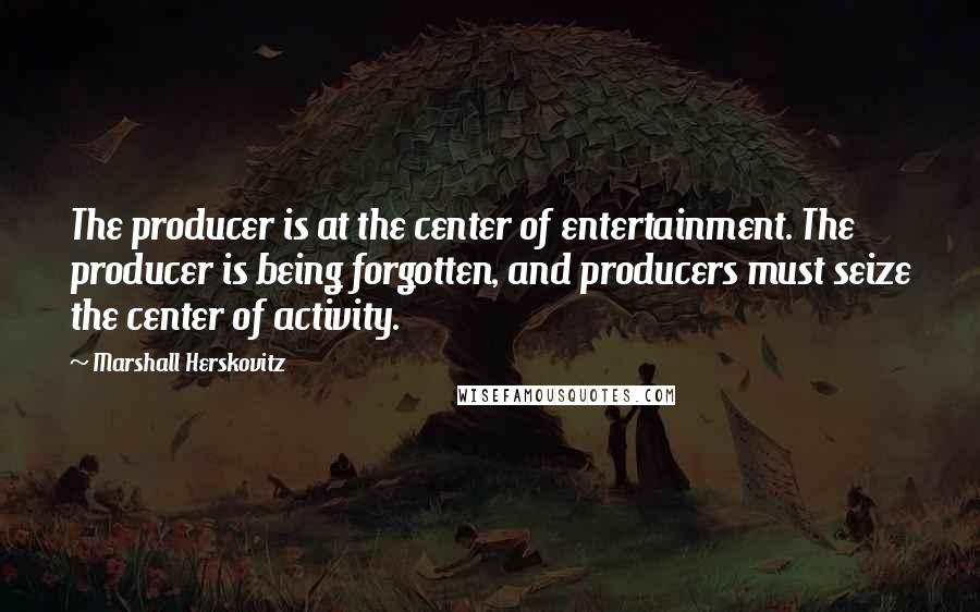 Marshall Herskovitz Quotes: The producer is at the center of entertainment. The producer is being forgotten, and producers must seize the center of activity.