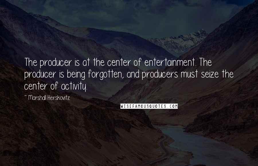 Marshall Herskovitz Quotes: The producer is at the center of entertainment. The producer is being forgotten, and producers must seize the center of activity.