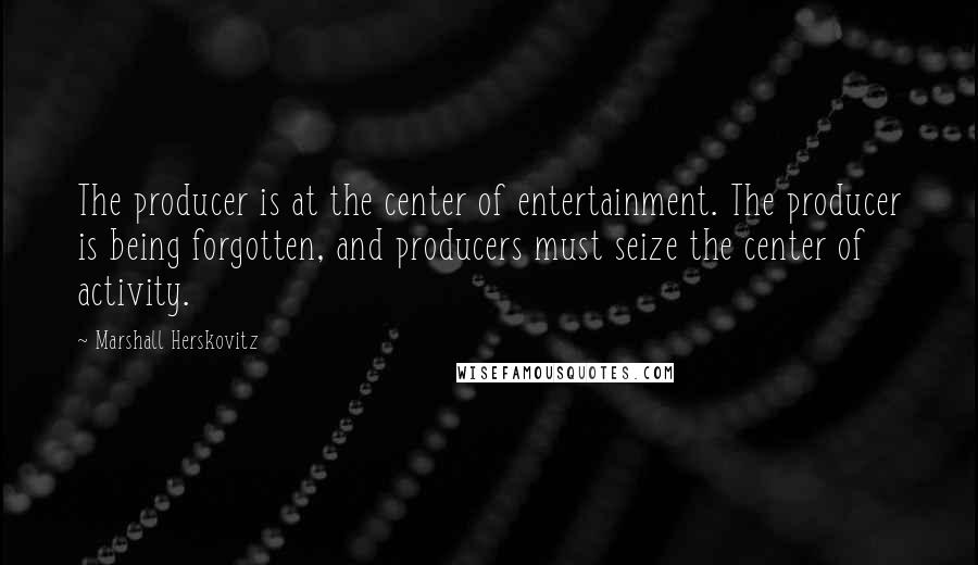 Marshall Herskovitz Quotes: The producer is at the center of entertainment. The producer is being forgotten, and producers must seize the center of activity.