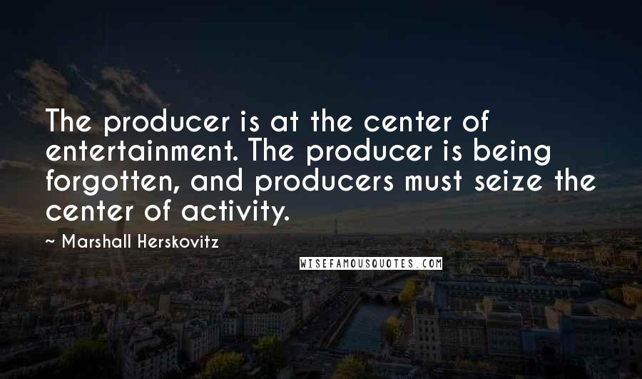 Marshall Herskovitz Quotes: The producer is at the center of entertainment. The producer is being forgotten, and producers must seize the center of activity.