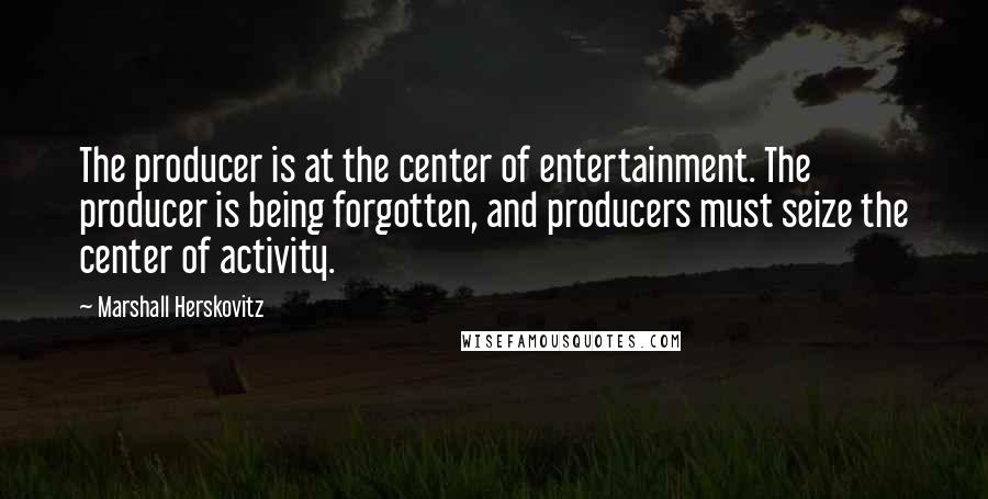 Marshall Herskovitz Quotes: The producer is at the center of entertainment. The producer is being forgotten, and producers must seize the center of activity.