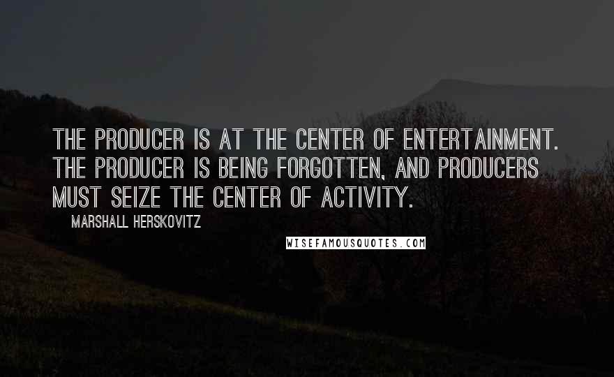 Marshall Herskovitz Quotes: The producer is at the center of entertainment. The producer is being forgotten, and producers must seize the center of activity.