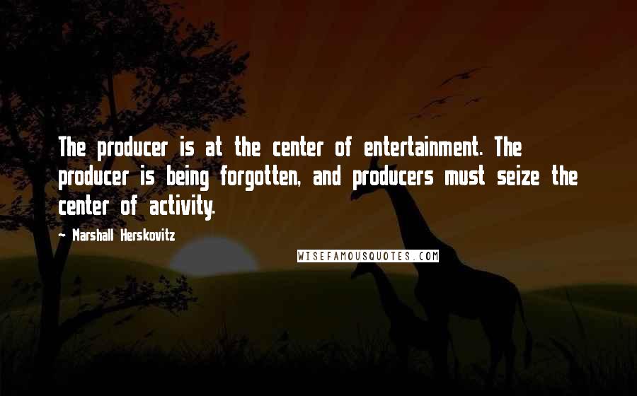 Marshall Herskovitz Quotes: The producer is at the center of entertainment. The producer is being forgotten, and producers must seize the center of activity.