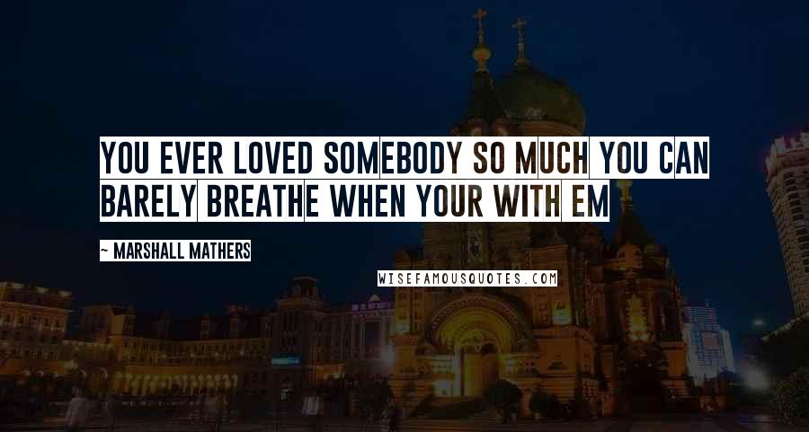 Marshall Mathers Quotes: You ever loved somebody so much you can barely breathe when your with em