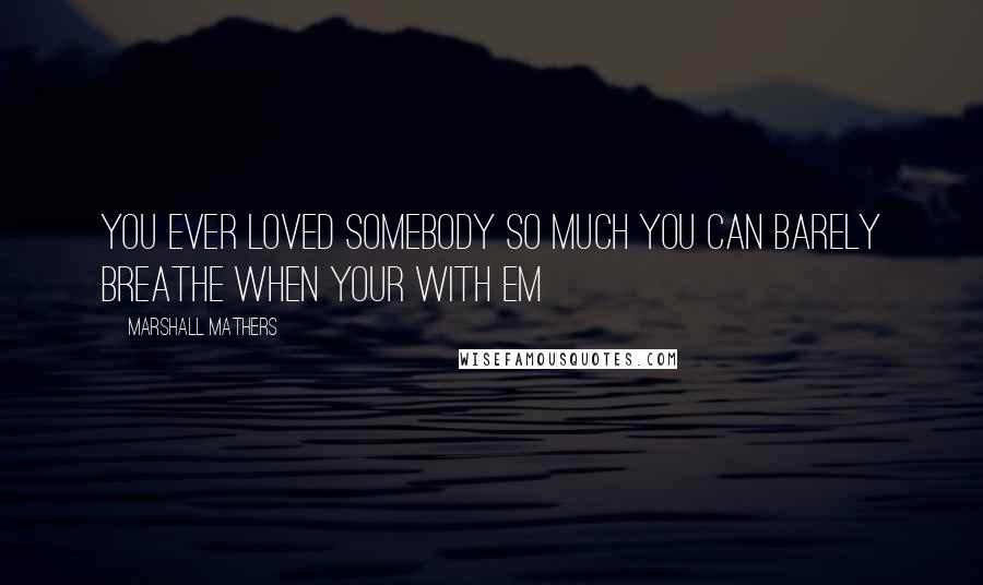 Marshall Mathers Quotes: You ever loved somebody so much you can barely breathe when your with em