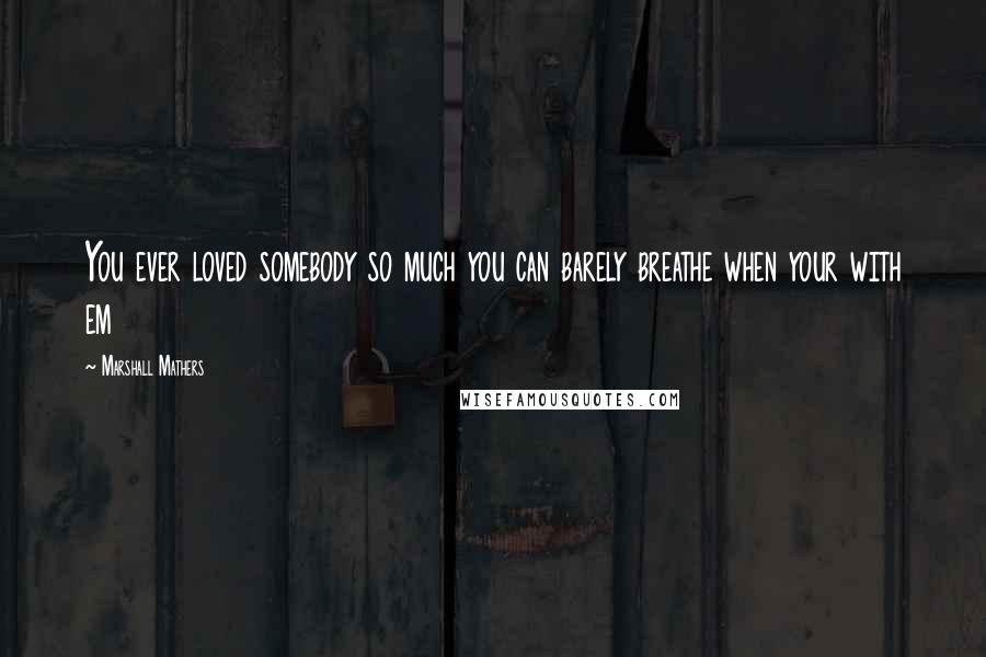 Marshall Mathers Quotes: You ever loved somebody so much you can barely breathe when your with em