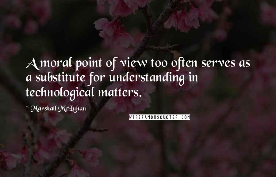 Marshall McLuhan Quotes: A moral point of view too often serves as a substitute for understanding in technological matters.