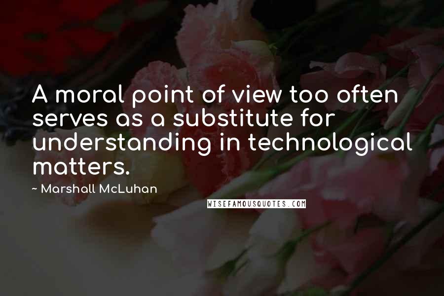 Marshall McLuhan Quotes: A moral point of view too often serves as a substitute for understanding in technological matters.