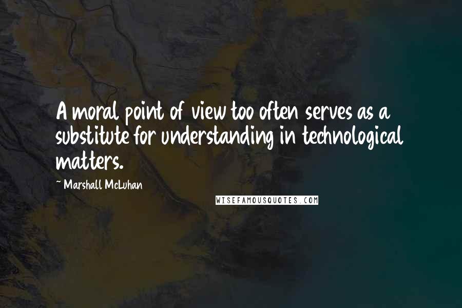 Marshall McLuhan Quotes: A moral point of view too often serves as a substitute for understanding in technological matters.