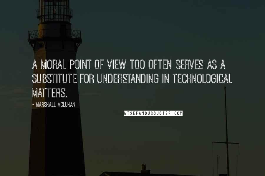 Marshall McLuhan Quotes: A moral point of view too often serves as a substitute for understanding in technological matters.