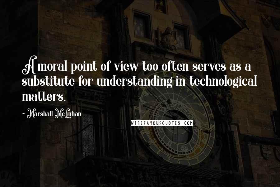 Marshall McLuhan Quotes: A moral point of view too often serves as a substitute for understanding in technological matters.