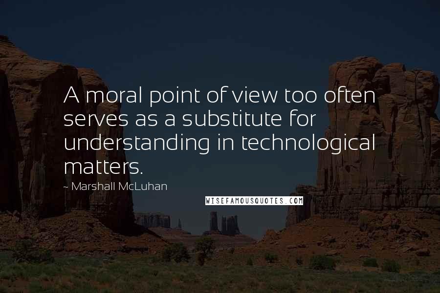 Marshall McLuhan Quotes: A moral point of view too often serves as a substitute for understanding in technological matters.