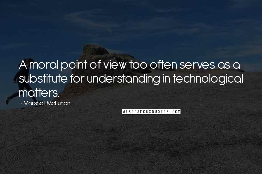 Marshall McLuhan Quotes: A moral point of view too often serves as a substitute for understanding in technological matters.