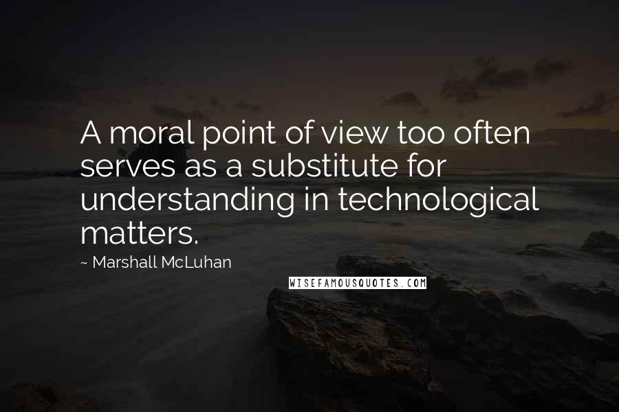 Marshall McLuhan Quotes: A moral point of view too often serves as a substitute for understanding in technological matters.