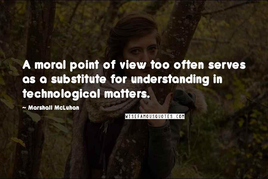 Marshall McLuhan Quotes: A moral point of view too often serves as a substitute for understanding in technological matters.