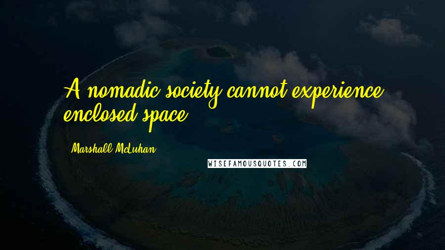 Marshall McLuhan Quotes: A nomadic society cannot experience enclosed space.