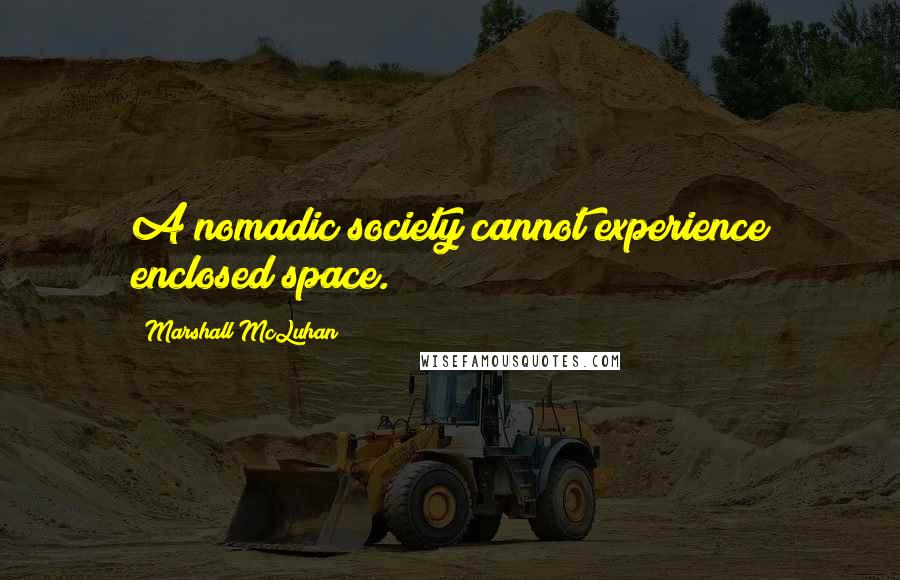 Marshall McLuhan Quotes: A nomadic society cannot experience enclosed space.