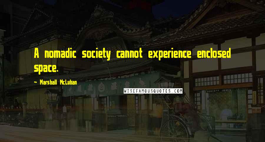 Marshall McLuhan Quotes: A nomadic society cannot experience enclosed space.