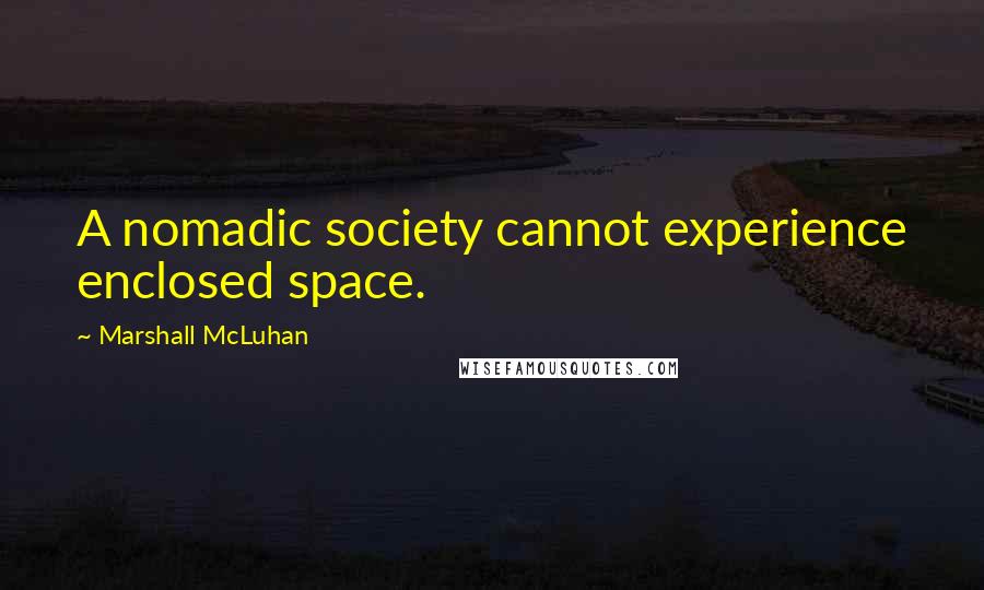 Marshall McLuhan Quotes: A nomadic society cannot experience enclosed space.