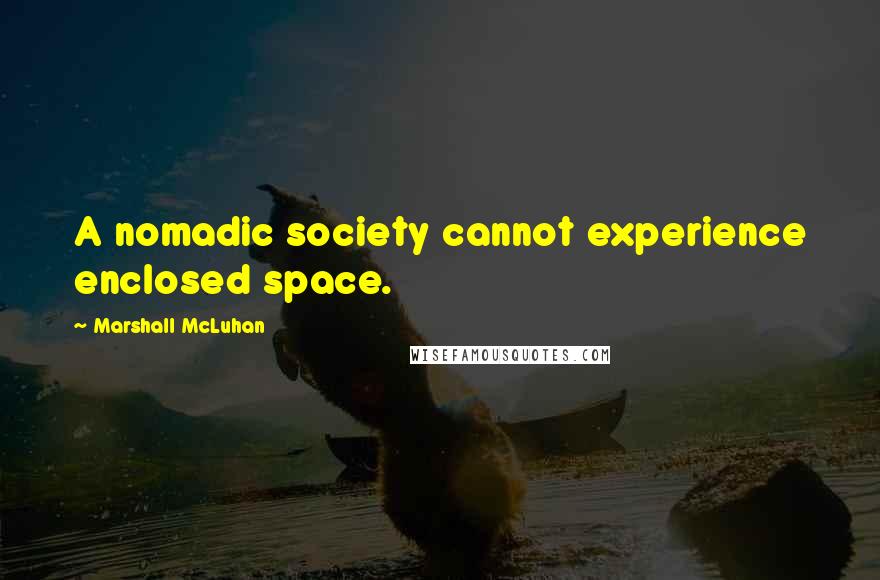 Marshall McLuhan Quotes: A nomadic society cannot experience enclosed space.