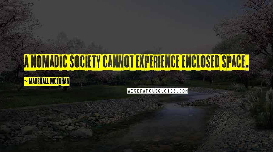 Marshall McLuhan Quotes: A nomadic society cannot experience enclosed space.