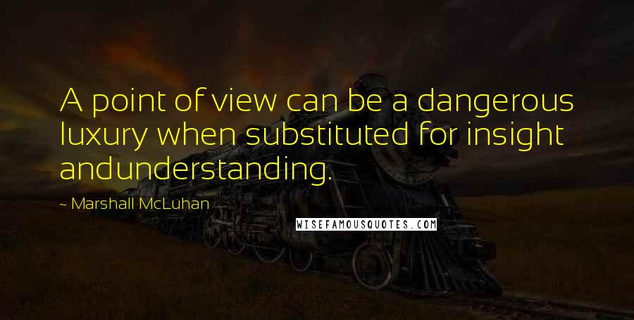 Marshall McLuhan Quotes: A point of view can be a dangerous luxury when substituted for insight andunderstanding.